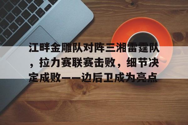 爱游戏APP包含江畔金雕队对阵三湘雷霆队，拉力赛联赛击败，细节决定成败——边后卫成为亮点的词条