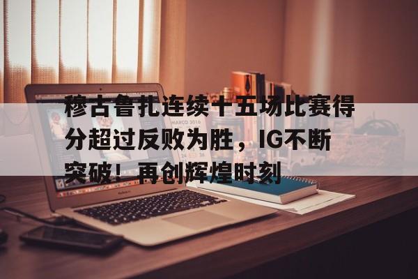 爱游戏官网穆古鲁扎连续十五场比赛得分超过反败为胜,IG不断突破!再创辉煌时刻的简单介绍