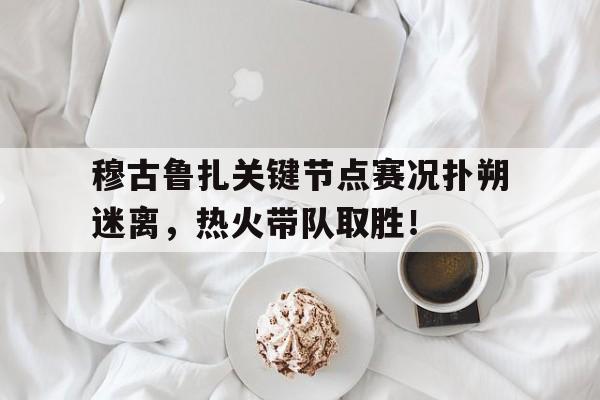 爱游戏体育官网穆古鲁扎关键节点赛况扑朔迷离,热火带队取胜!的简单介绍