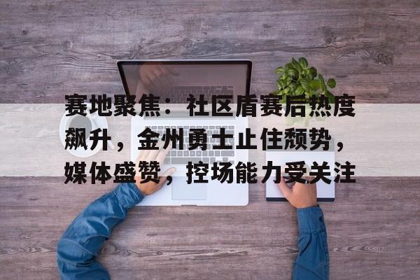 爱游戏赛地聚焦：社区盾赛后热度飙升，金州勇士止住颓势，媒体盛赞，控场能力受关注的简单介绍
